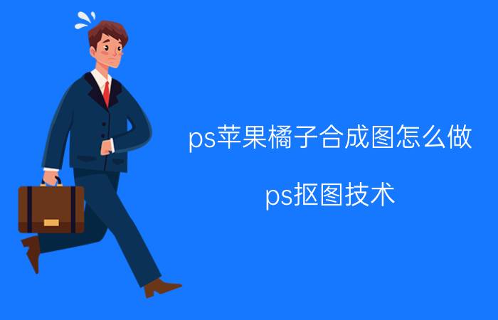 ps苹果橘子合成图怎么做 ps抠图技术？